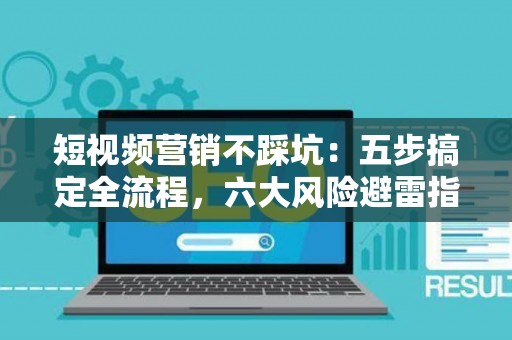 短视频营销不踩坑：五步搞定全流程，六大风险避雷指南