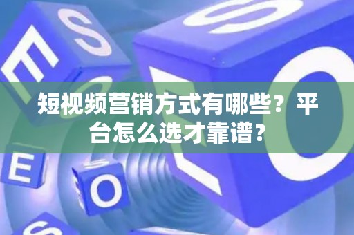 短视频营销方式有哪些？平台怎么选才靠谱？