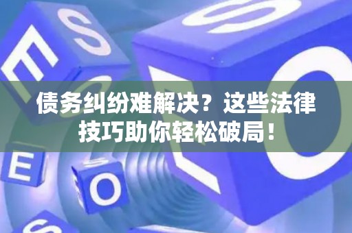 债务纠纷难解决？这些法律技巧助你轻松破局！