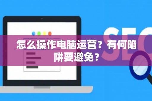 怎么操作电脑运营？有何陷阱要避免？