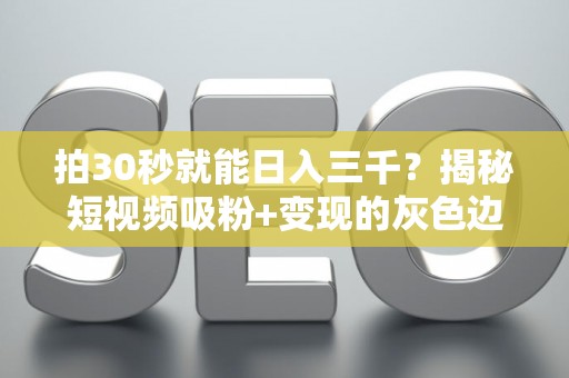 拍30秒就能日入三千？揭秘短视频吸粉+变现的灰色边界