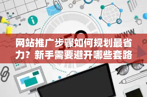 网站推广步骤如何规划最省力？新手需要避开哪些套路？