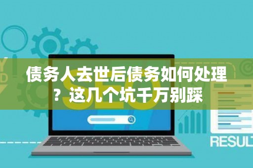 债务人去世后债务如何处理？这几个坑千万别踩