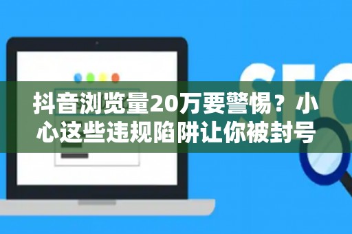 抖音浏览量20万要警惕？小心这些违规陷阱让你被封号